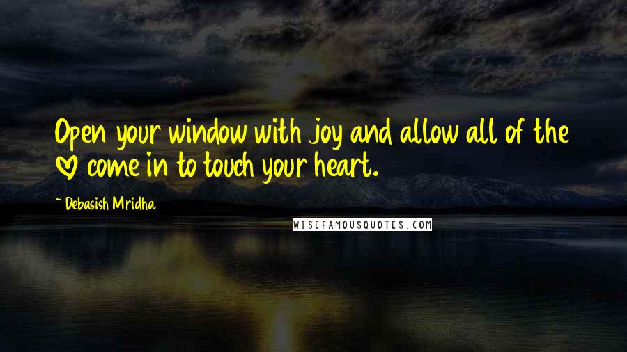 Debasish Mridha Quotes: Open your window with joy and allow all of the love come in to touch your heart.