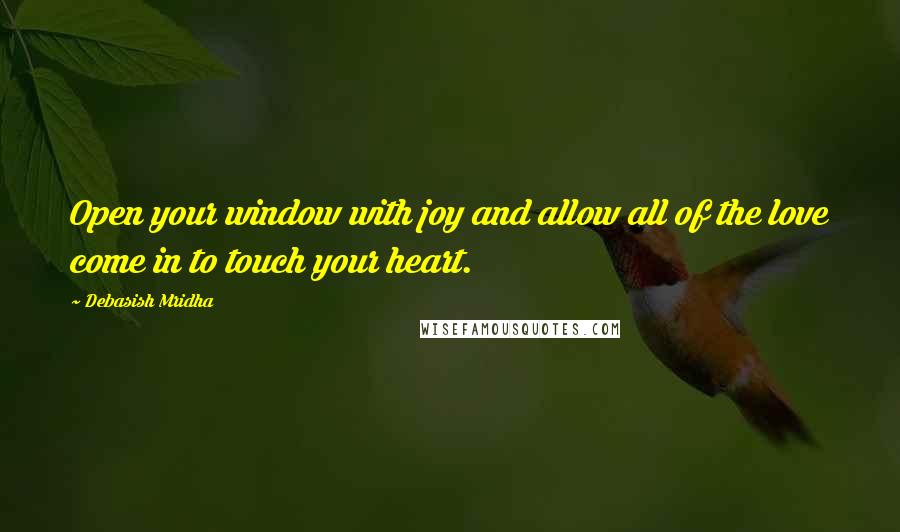 Debasish Mridha Quotes: Open your window with joy and allow all of the love come in to touch your heart.