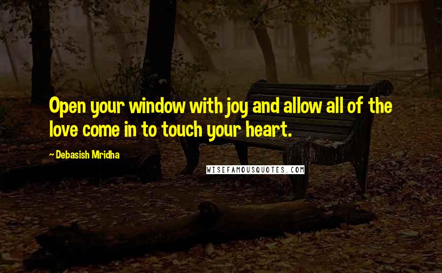 Debasish Mridha Quotes: Open your window with joy and allow all of the love come in to touch your heart.