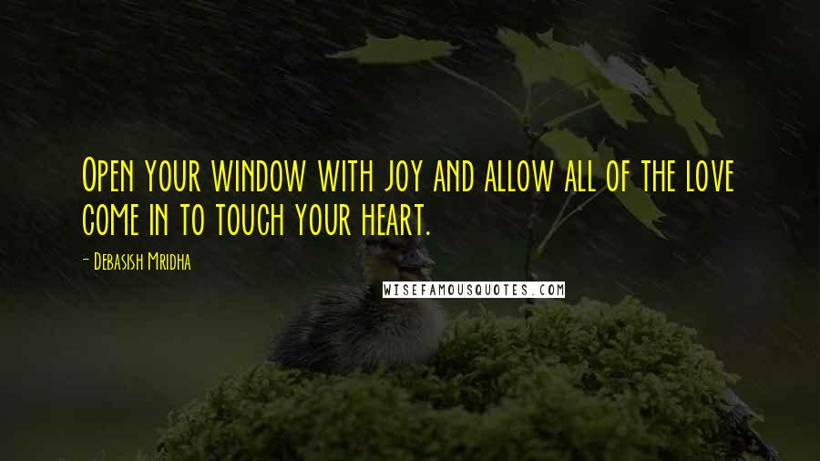 Debasish Mridha Quotes: Open your window with joy and allow all of the love come in to touch your heart.