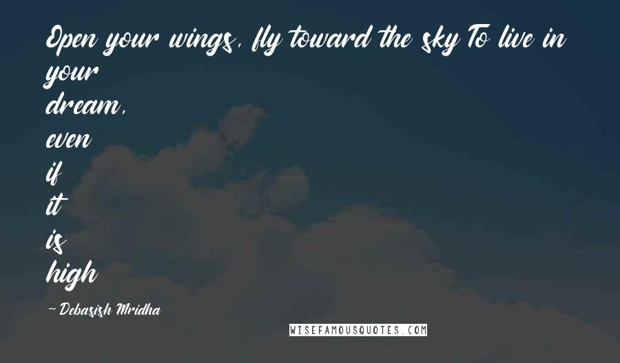 Debasish Mridha Quotes: Open your wings, fly toward the sky To live in your dream, even if it is high