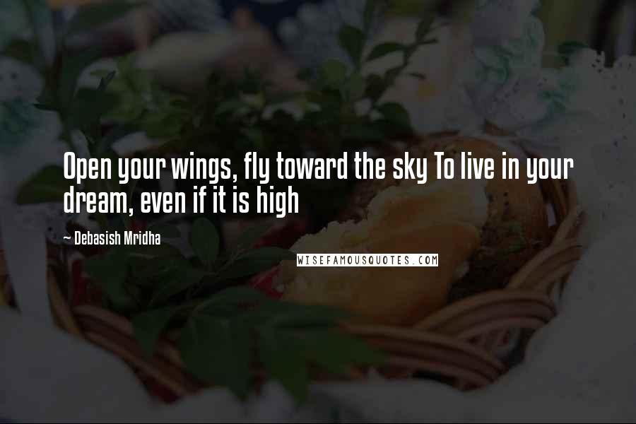 Debasish Mridha Quotes: Open your wings, fly toward the sky To live in your dream, even if it is high