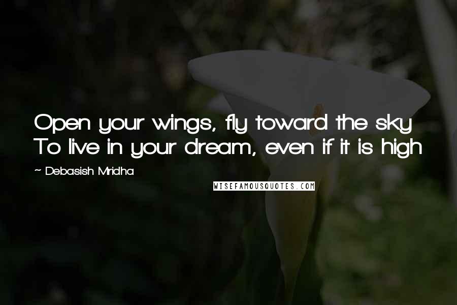 Debasish Mridha Quotes: Open your wings, fly toward the sky To live in your dream, even if it is high