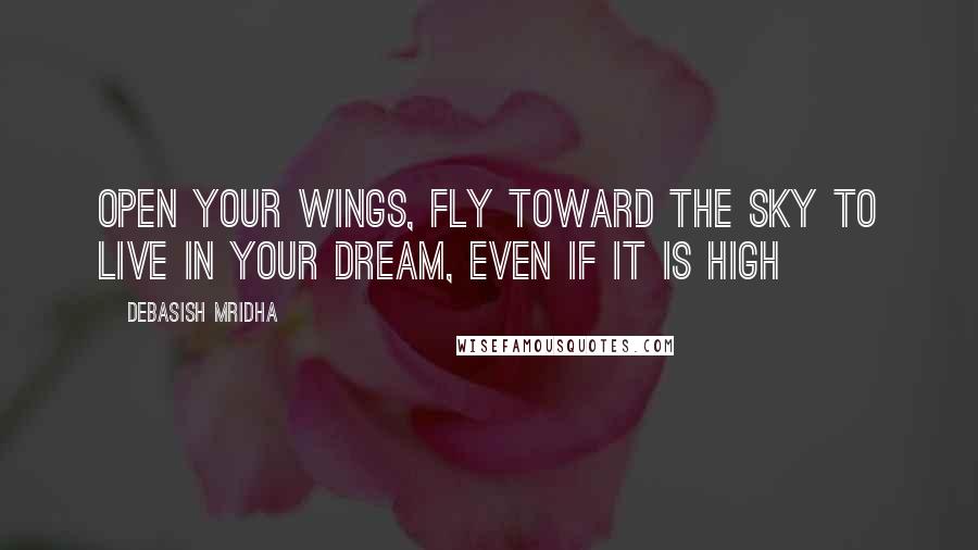 Debasish Mridha Quotes: Open your wings, fly toward the sky To live in your dream, even if it is high
