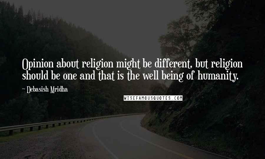 Debasish Mridha Quotes: Opinion about religion might be different, but religion should be one and that is the well being of humanity.