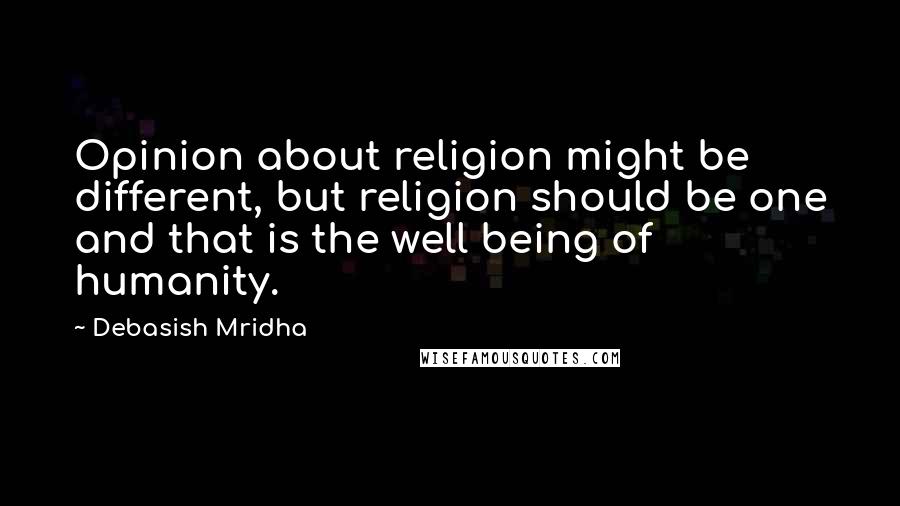 Debasish Mridha Quotes: Opinion about religion might be different, but religion should be one and that is the well being of humanity.