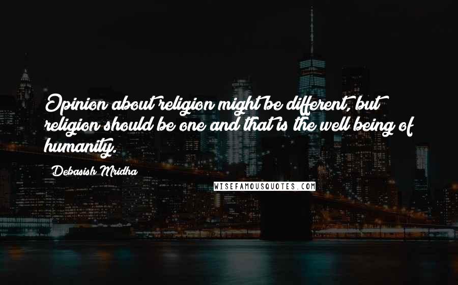 Debasish Mridha Quotes: Opinion about religion might be different, but religion should be one and that is the well being of humanity.