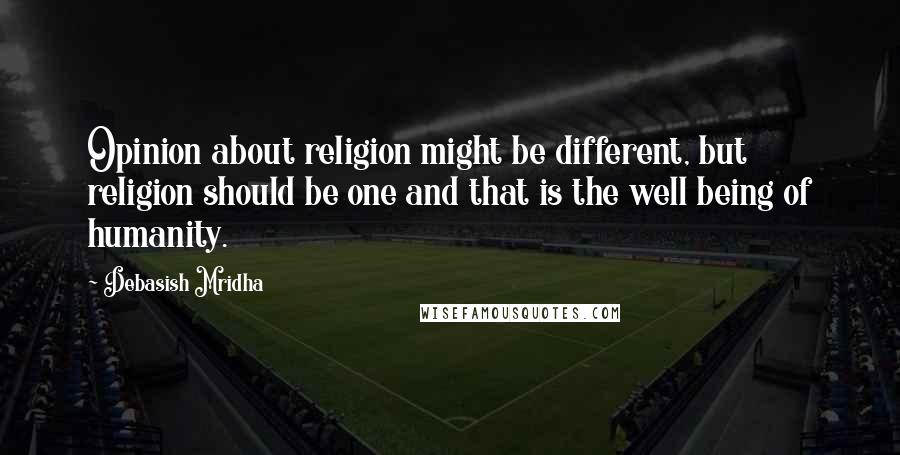 Debasish Mridha Quotes: Opinion about religion might be different, but religion should be one and that is the well being of humanity.