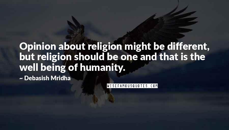 Debasish Mridha Quotes: Opinion about religion might be different, but religion should be one and that is the well being of humanity.