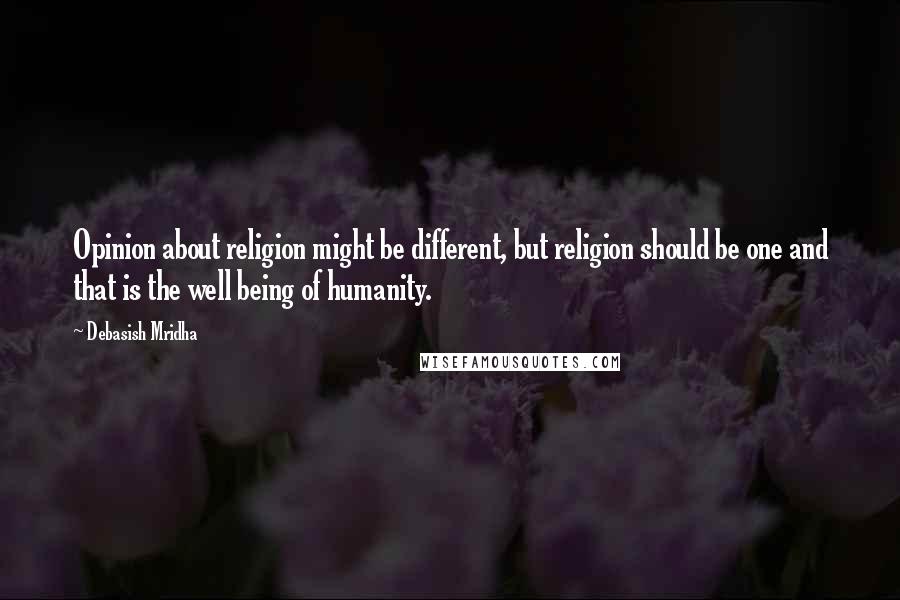 Debasish Mridha Quotes: Opinion about religion might be different, but religion should be one and that is the well being of humanity.