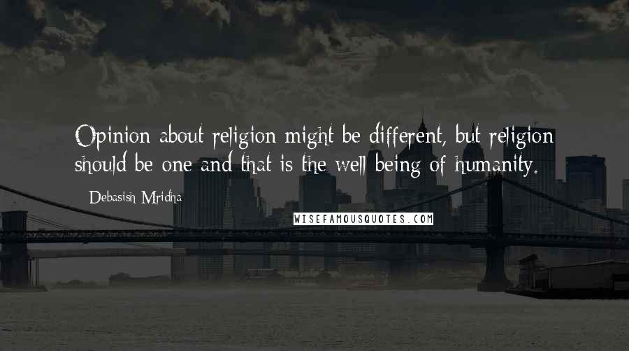 Debasish Mridha Quotes: Opinion about religion might be different, but religion should be one and that is the well being of humanity.