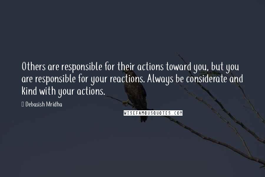 Debasish Mridha Quotes: Others are responsible for their actions toward you, but you are responsible for your reactions. Always be considerate and kind with your actions.