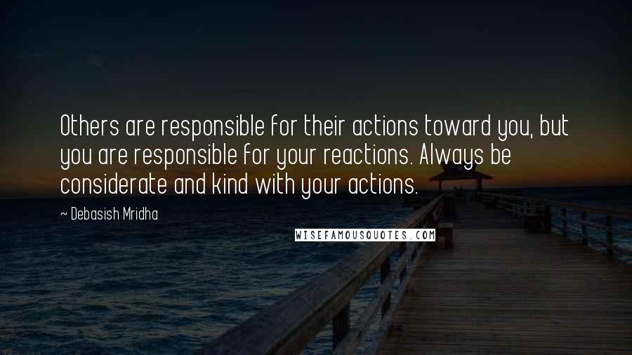 Debasish Mridha Quotes: Others are responsible for their actions toward you, but you are responsible for your reactions. Always be considerate and kind with your actions.