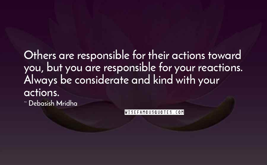 Debasish Mridha Quotes: Others are responsible for their actions toward you, but you are responsible for your reactions. Always be considerate and kind with your actions.