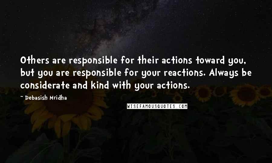 Debasish Mridha Quotes: Others are responsible for their actions toward you, but you are responsible for your reactions. Always be considerate and kind with your actions.