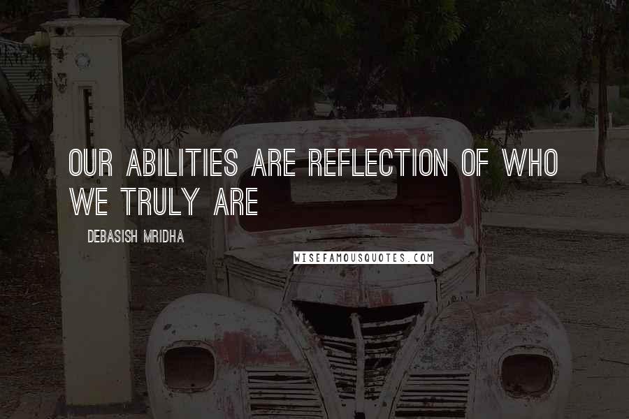 Debasish Mridha Quotes: Our abilities are reflection of who we truly are