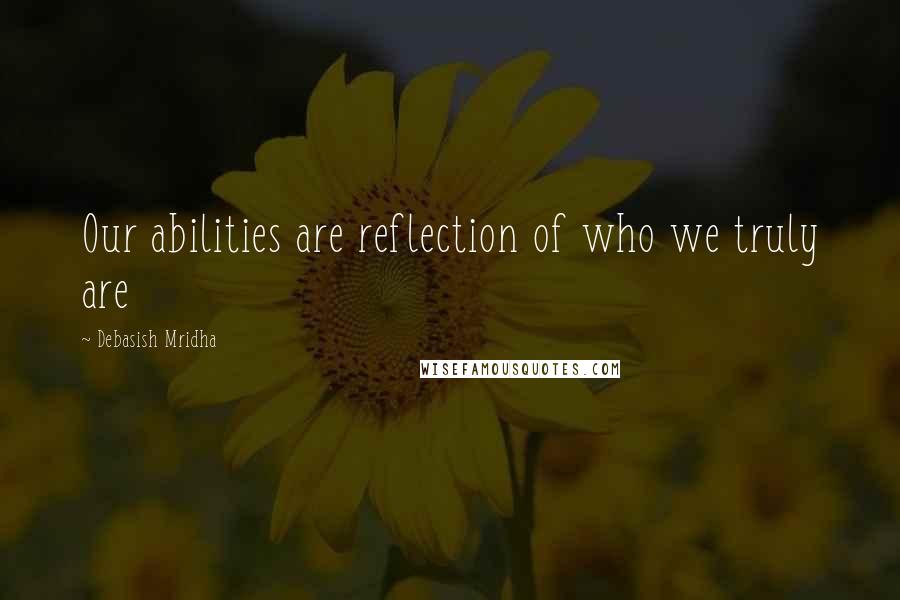 Debasish Mridha Quotes: Our abilities are reflection of who we truly are