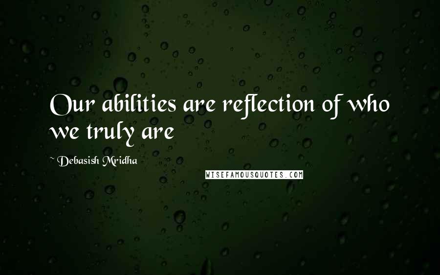Debasish Mridha Quotes: Our abilities are reflection of who we truly are