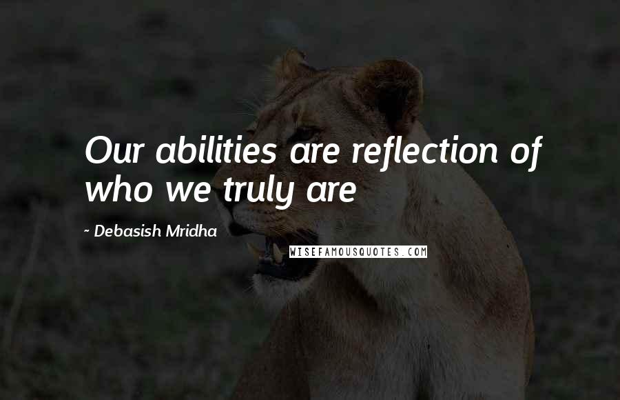 Debasish Mridha Quotes: Our abilities are reflection of who we truly are