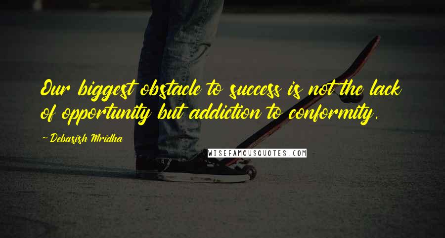 Debasish Mridha Quotes: Our biggest obstacle to success is not the lack of opportunity but addiction to conformity.