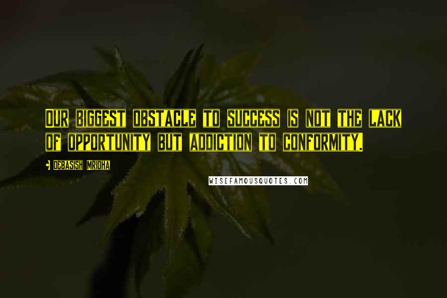 Debasish Mridha Quotes: Our biggest obstacle to success is not the lack of opportunity but addiction to conformity.