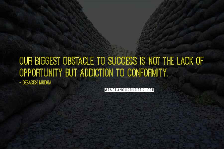 Debasish Mridha Quotes: Our biggest obstacle to success is not the lack of opportunity but addiction to conformity.