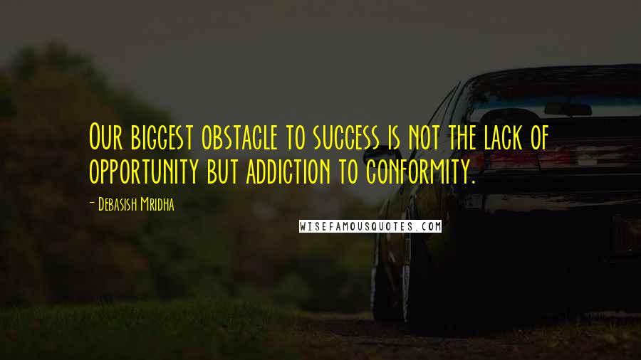 Debasish Mridha Quotes: Our biggest obstacle to success is not the lack of opportunity but addiction to conformity.