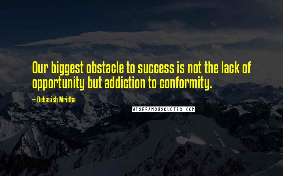 Debasish Mridha Quotes: Our biggest obstacle to success is not the lack of opportunity but addiction to conformity.