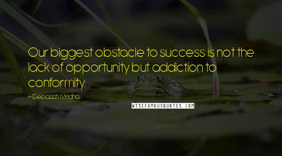 Debasish Mridha Quotes: Our biggest obstacle to success is not the lack of opportunity but addiction to conformity.