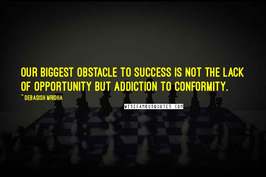Debasish Mridha Quotes: Our biggest obstacle to success is not the lack of opportunity but addiction to conformity.