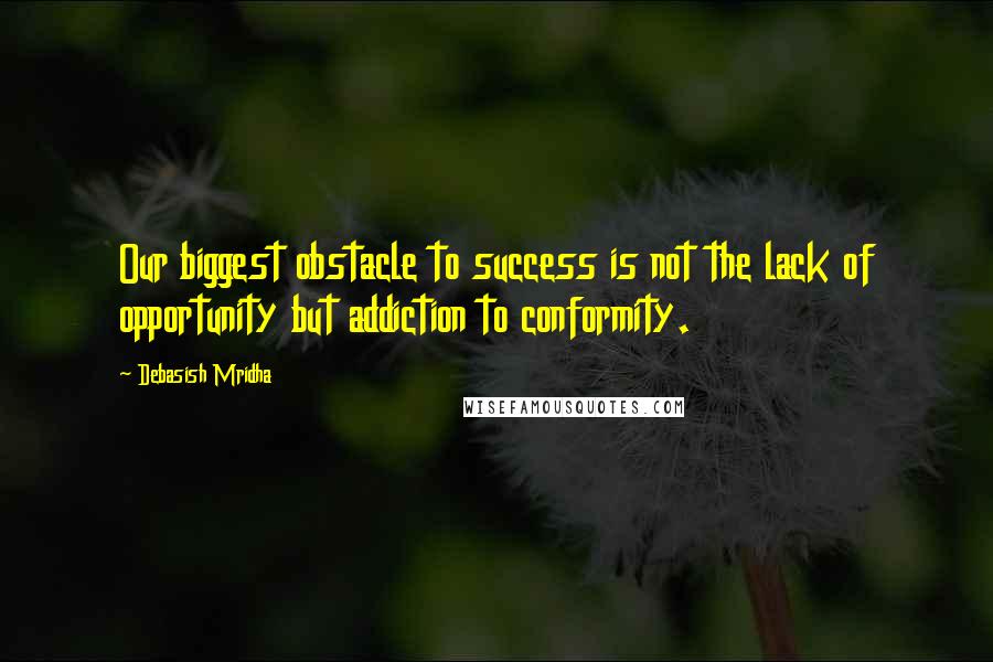 Debasish Mridha Quotes: Our biggest obstacle to success is not the lack of opportunity but addiction to conformity.