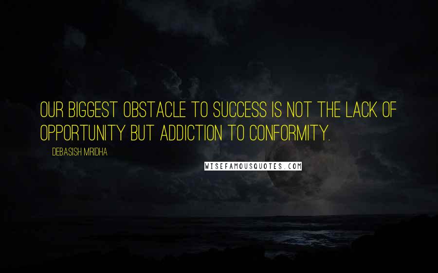 Debasish Mridha Quotes: Our biggest obstacle to success is not the lack of opportunity but addiction to conformity.