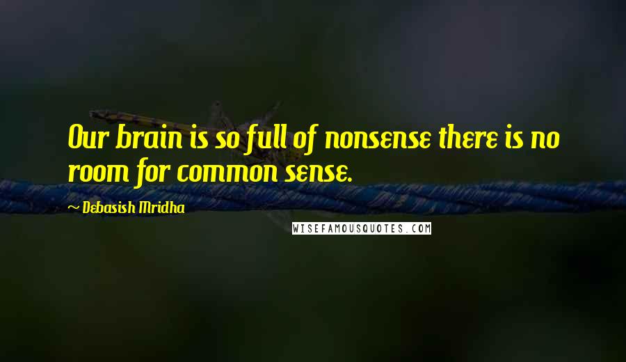 Debasish Mridha Quotes: Our brain is so full of nonsense there is no room for common sense.