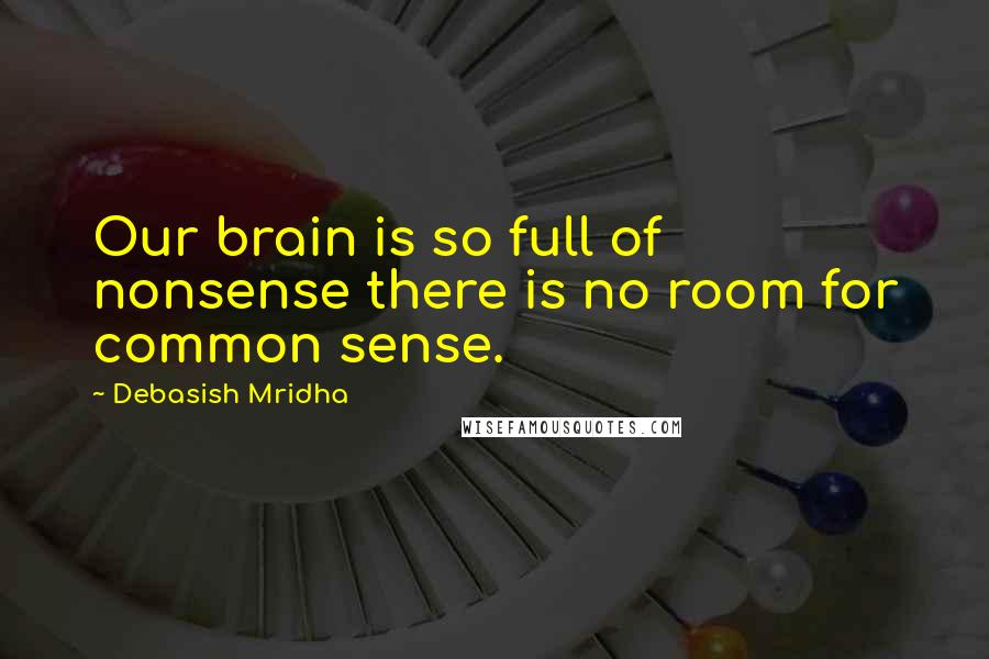 Debasish Mridha Quotes: Our brain is so full of nonsense there is no room for common sense.