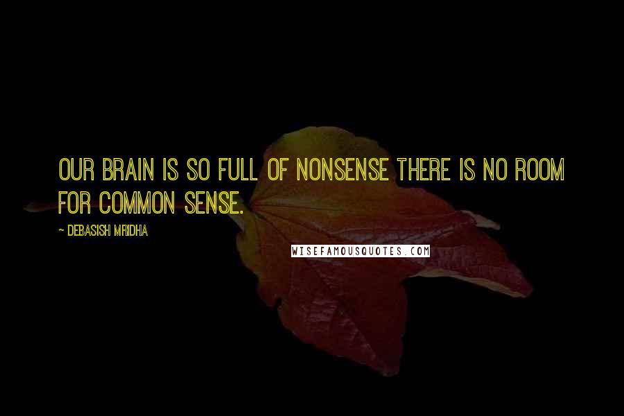 Debasish Mridha Quotes: Our brain is so full of nonsense there is no room for common sense.