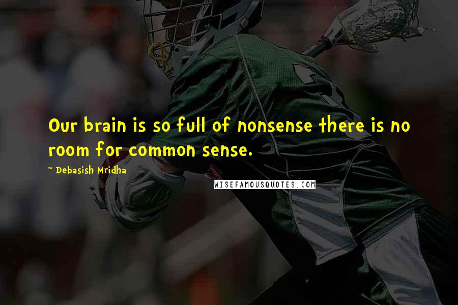 Debasish Mridha Quotes: Our brain is so full of nonsense there is no room for common sense.
