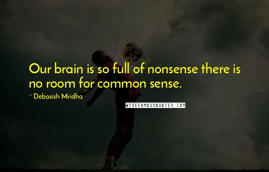 Debasish Mridha Quotes: Our brain is so full of nonsense there is no room for common sense.