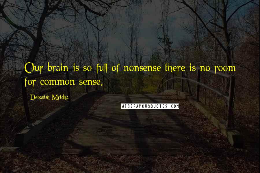 Debasish Mridha Quotes: Our brain is so full of nonsense there is no room for common sense.