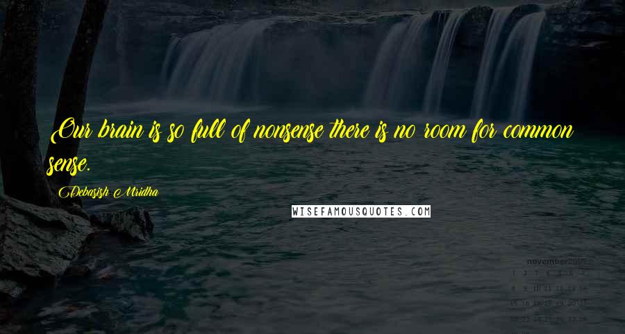 Debasish Mridha Quotes: Our brain is so full of nonsense there is no room for common sense.