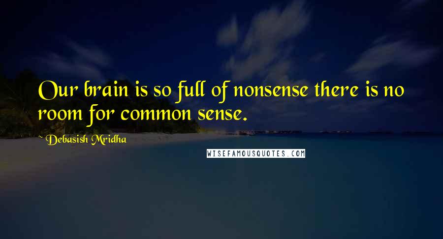 Debasish Mridha Quotes: Our brain is so full of nonsense there is no room for common sense.
