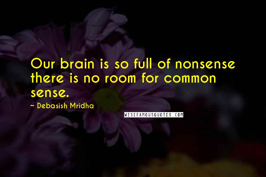 Debasish Mridha Quotes: Our brain is so full of nonsense there is no room for common sense.