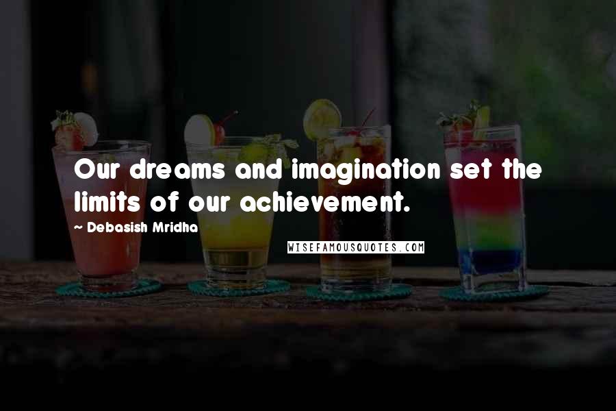 Debasish Mridha Quotes: Our dreams and imagination set the limits of our achievement.