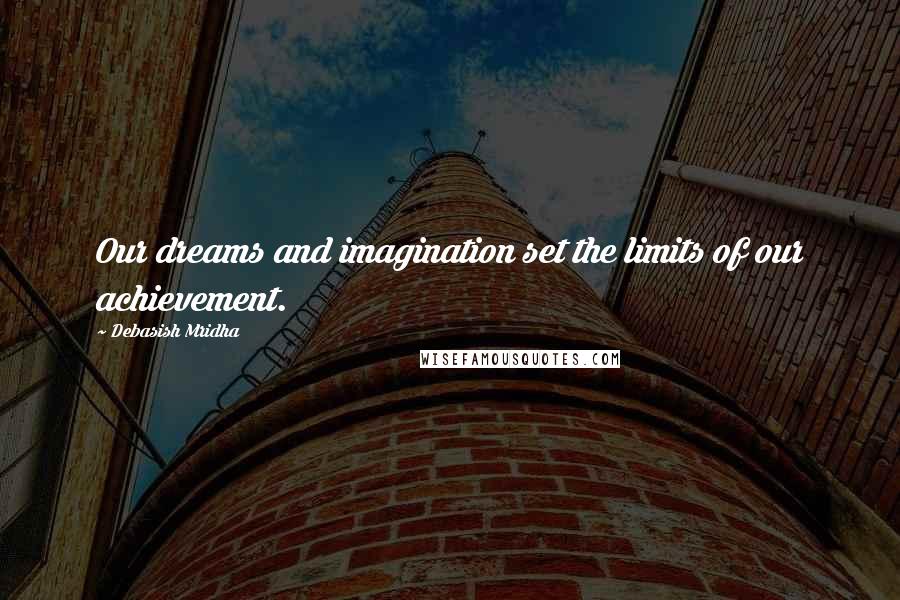 Debasish Mridha Quotes: Our dreams and imagination set the limits of our achievement.