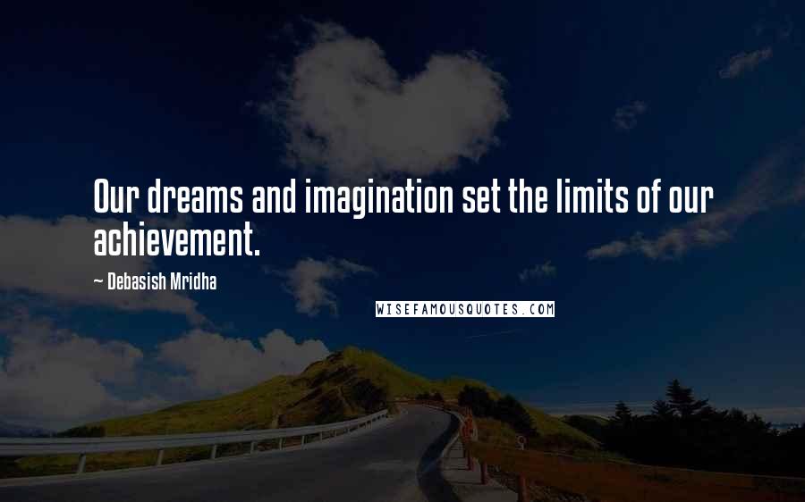 Debasish Mridha Quotes: Our dreams and imagination set the limits of our achievement.