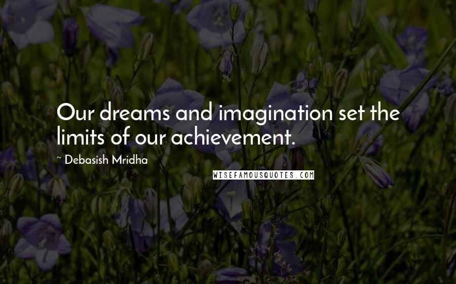 Debasish Mridha Quotes: Our dreams and imagination set the limits of our achievement.