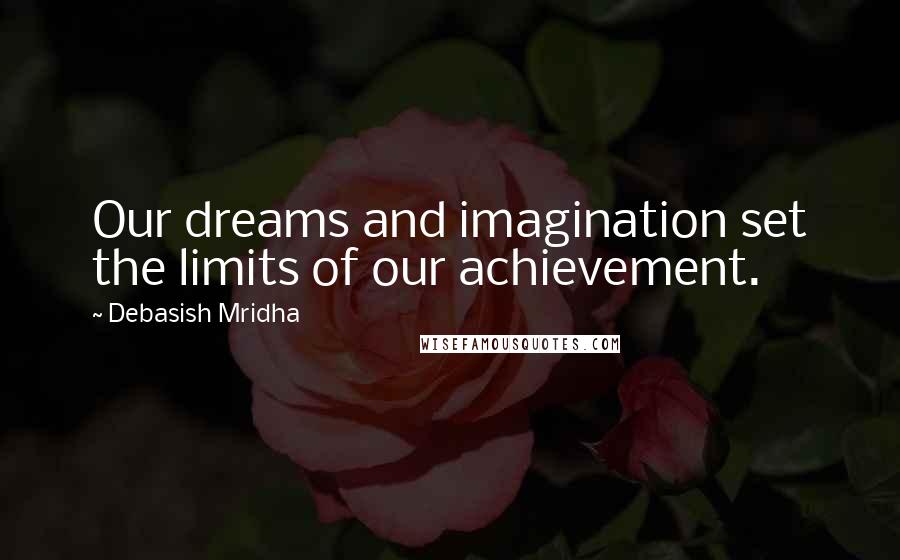 Debasish Mridha Quotes: Our dreams and imagination set the limits of our achievement.