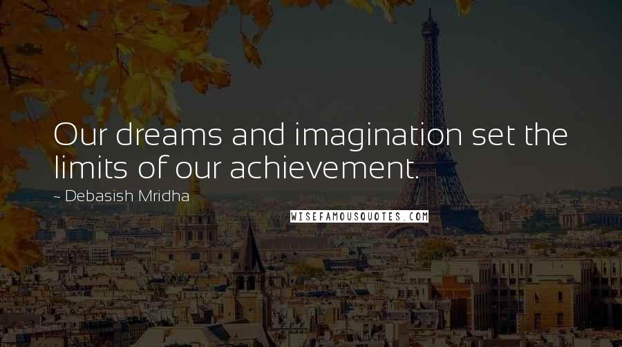 Debasish Mridha Quotes: Our dreams and imagination set the limits of our achievement.