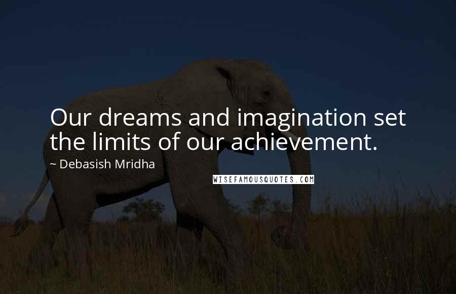 Debasish Mridha Quotes: Our dreams and imagination set the limits of our achievement.