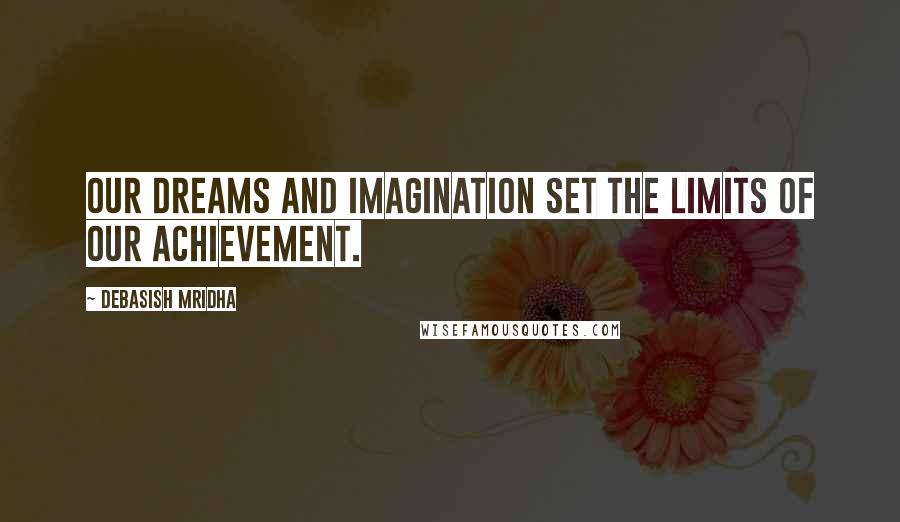 Debasish Mridha Quotes: Our dreams and imagination set the limits of our achievement.