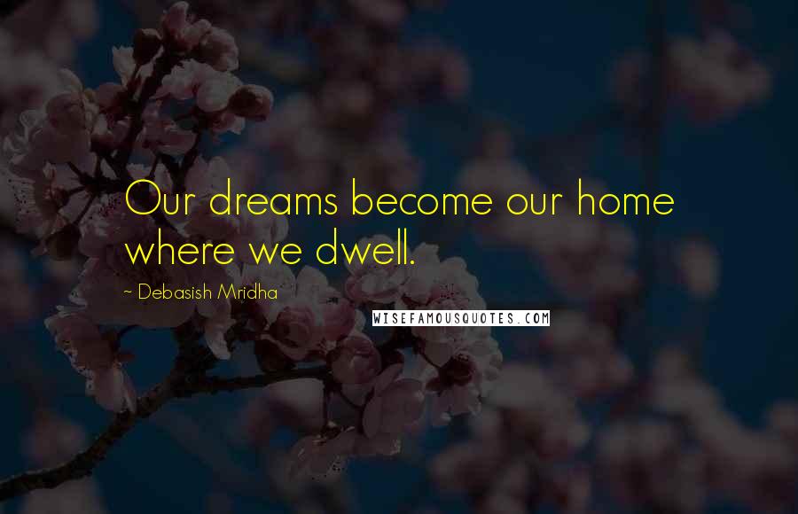 Debasish Mridha Quotes: Our dreams become our home where we dwell.